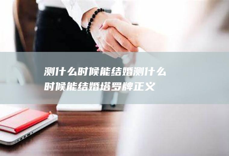 测什么时候能结婚测什么时候能结婚塔罗牌正义