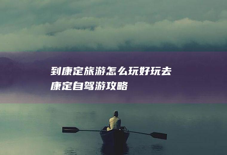 到康定旅游怎么玩好玩去康定自驾游攻略