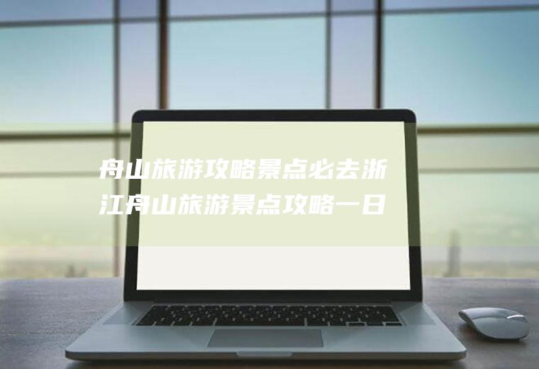 舟山旅游攻略景点必去浙江舟山旅游景点攻略一日游