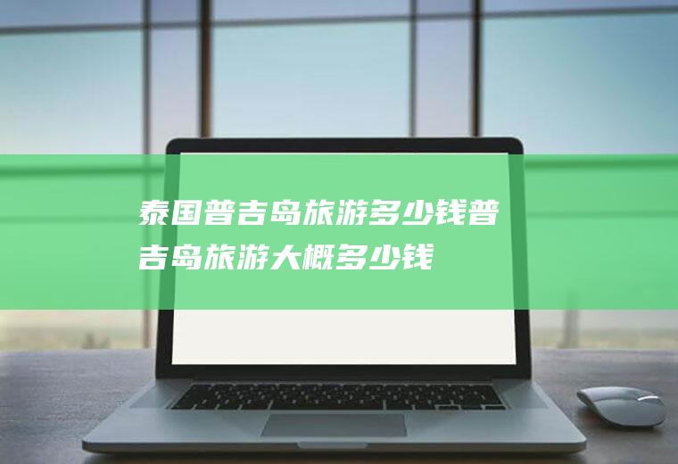泰国普吉岛旅游多少钱普吉岛旅游大概多少钱