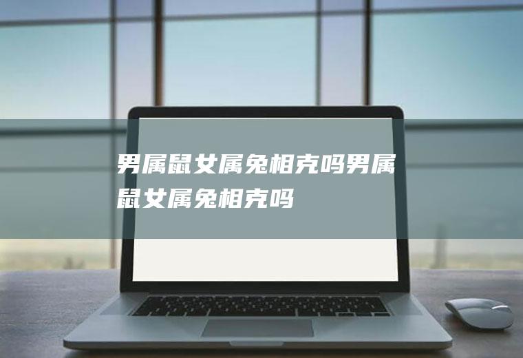 男属鼠女属兔相克吗男属鼠女属兔相克吗