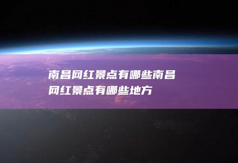 南昌网红景点有哪些南昌网红景点有哪些地方