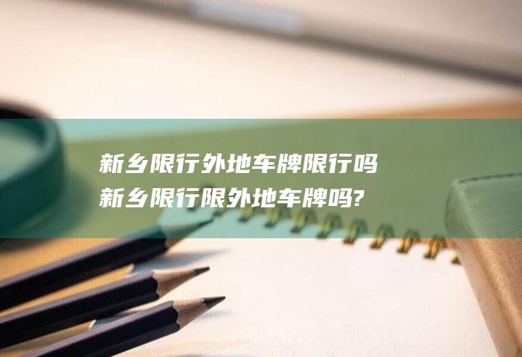 新乡限行外地车牌限行吗新乡限行限外地车牌吗?