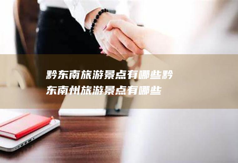 黔东南旅游景点有哪些黔东南州旅游景点有哪些