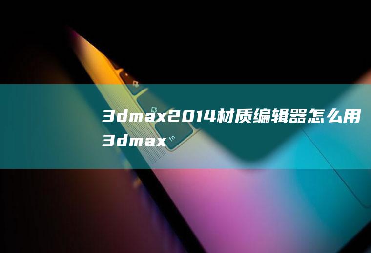 3dmax2014材质编辑器怎么用3dmax2015材质编辑器怎么用