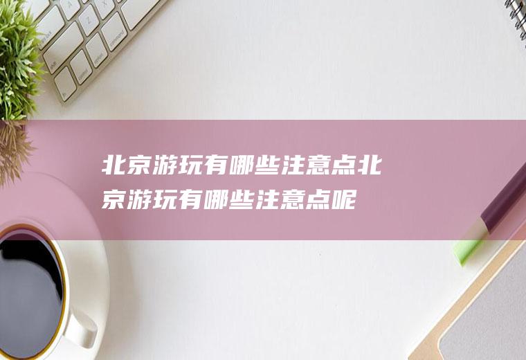 北京游玩有哪些注意点北京游玩有哪些注意点呢