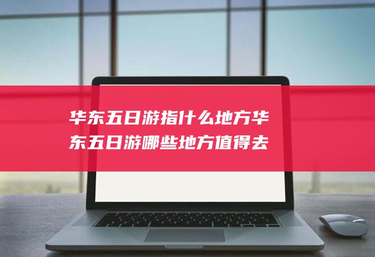 华东五日游指什么地方华东五日游哪些地方值得去