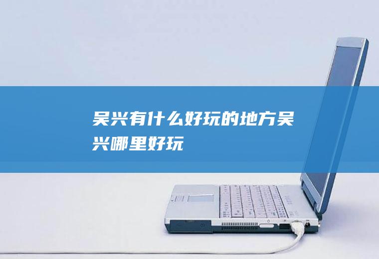 吴兴有什么好玩的地方吴兴哪里好玩