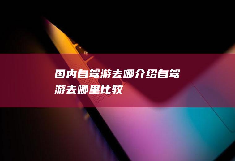 国内自驾游去哪介绍自驾游去哪里比较