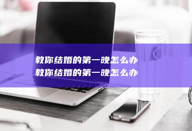 教你结婚的第一晚怎么办教你结婚的第一晚怎么办教学视频