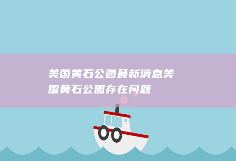 美国黄石公园最新消息美国黄石公园存在