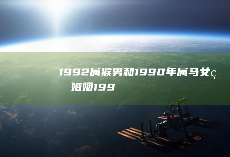 1992属猴男和1990年属马女的婚姻1992年属猴男和1990年属马女婚配