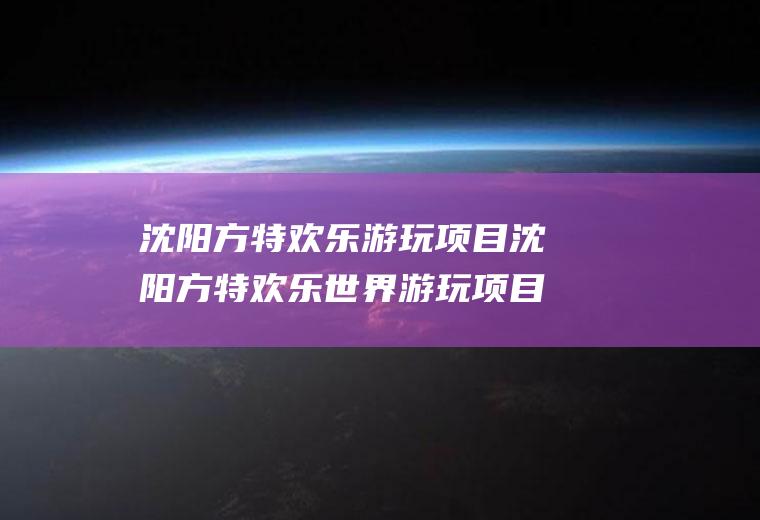 沈阳方特欢乐游玩项目沈阳方特欢乐世界游玩项目