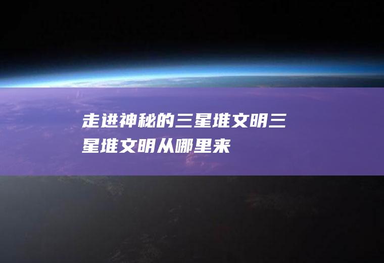 走进神秘的三星堆文明三星堆文明从哪里来
