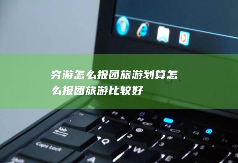 穷游怎么报团旅游划算怎么报团旅游比较好
