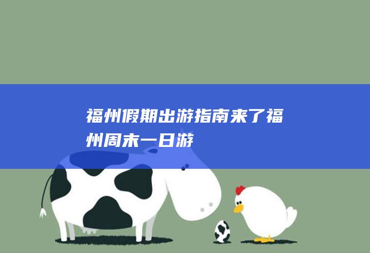 福州假期出游指南来了福州周末一日游