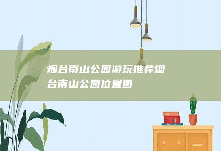 烟台南山公园游玩推荐烟台南山公园位置图