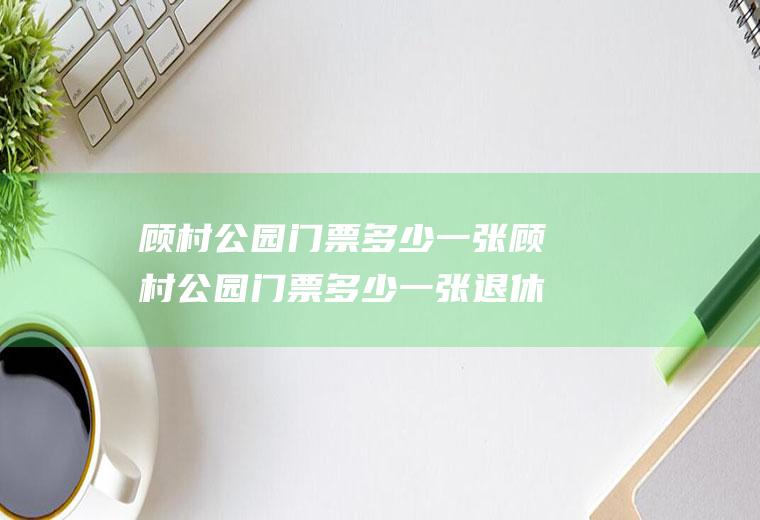 顾村公园门票多少一张顾村公园门票多少一张退休员优惠吗