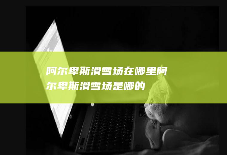 阿尔卑斯滑雪场在哪里阿尔卑斯滑雪场是哪的