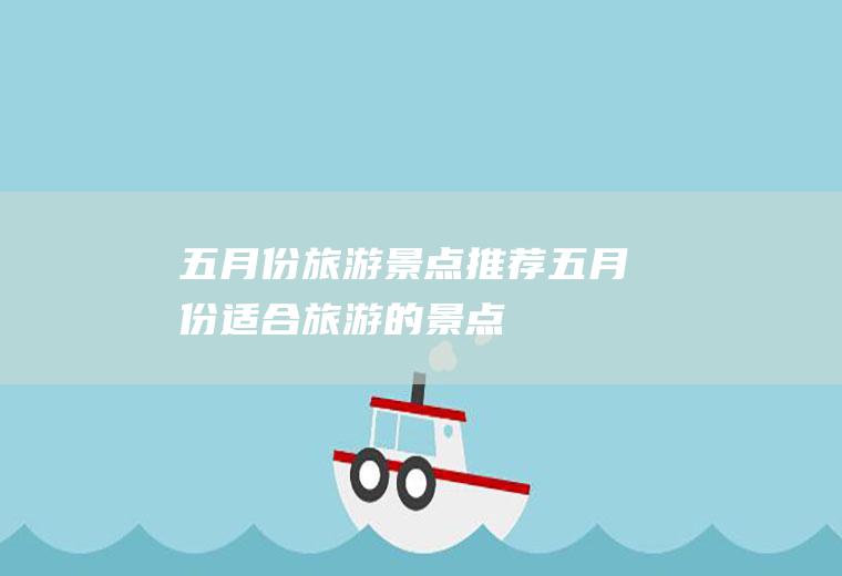 五月份旅游景点推荐五月份适合旅游的景点