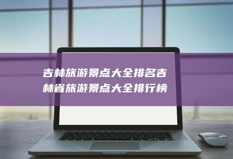 吉林旅游景点大全排名吉林省旅游景点大全排行榜