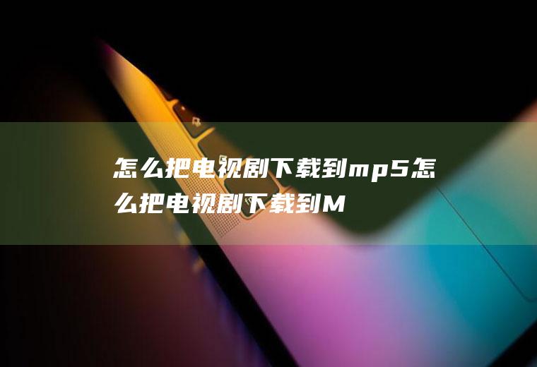怎么把电视剧下载到mp5怎么把电视剧下载到MP4