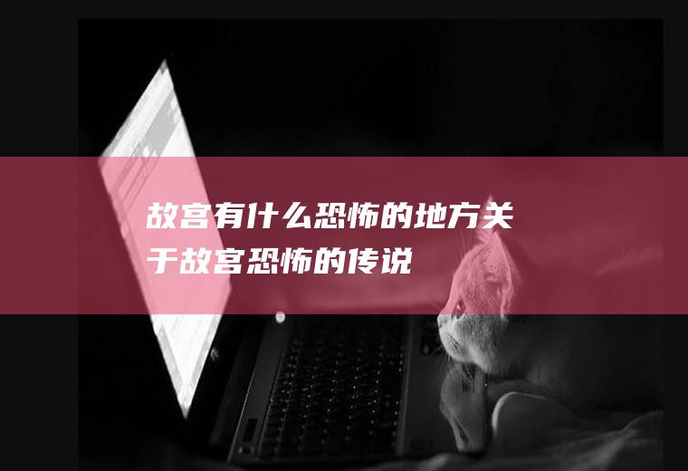 故宫有什么恐怖的地方关于故宫恐怖的传说