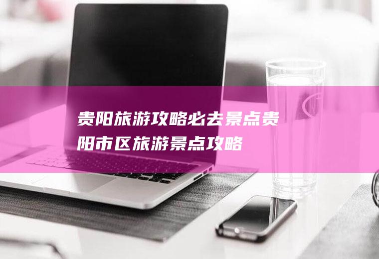 贵阳旅游攻略必去景点贵阳市区旅游景点攻略