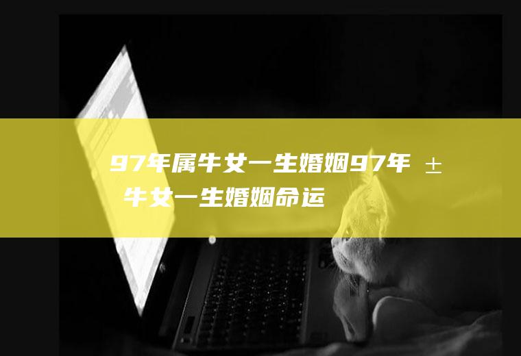 97年属牛女一生婚姻97年属牛女一生婚姻命运