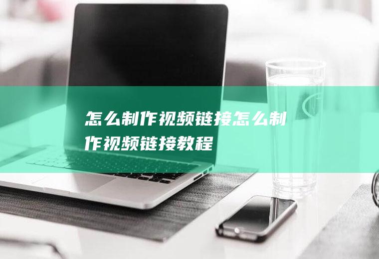 怎么制作视频链接怎么制作视频链接教程