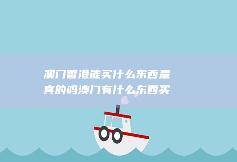 澳门能买什么东西是真的吗澳门有什么东西买
