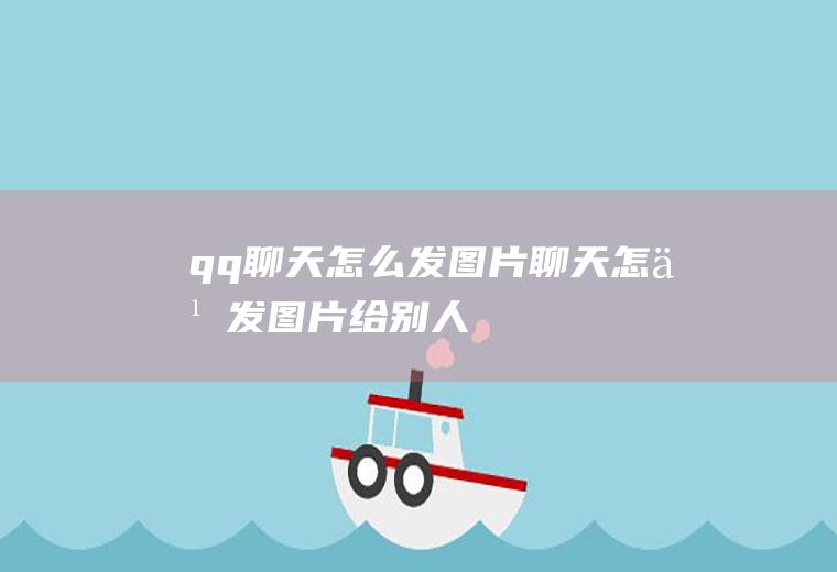 qq聊天怎么发图片聊天怎么发图片给别人