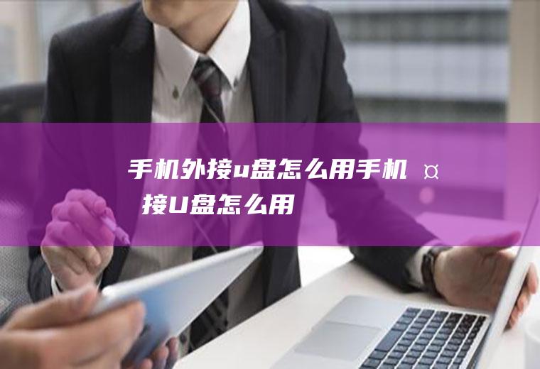 手机外接u盘怎么用手机外接U盘怎么用