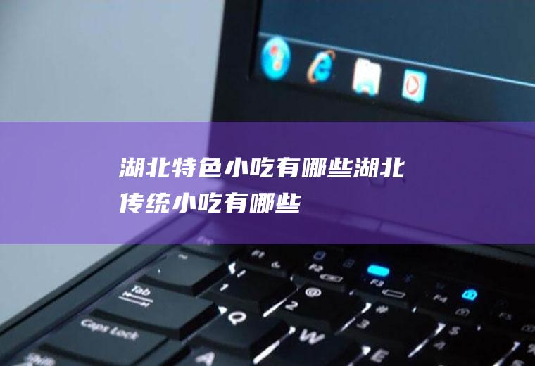 湖北特色小吃有哪些湖北传统小吃有哪些