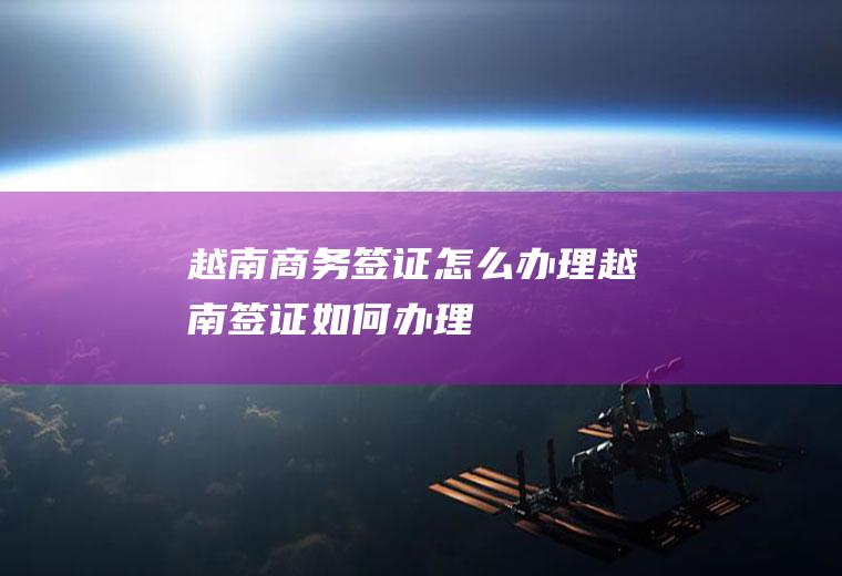越南商务签证怎么办理越南签证如何办理