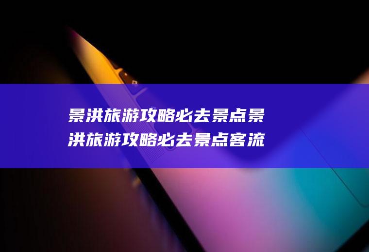 景洪旅游攻略必去景点景洪旅游攻略必去景点客流量
