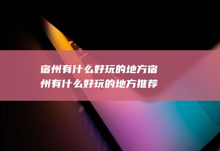 宿州有什么好玩的地方宿州有什么好玩的地方推荐一下