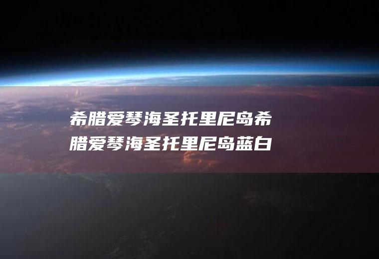 希腊爱琴海圣托里尼岛希腊爱琴海圣托里尼岛蓝白