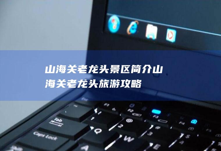 山海关老龙头景区简介山海关老龙头旅游攻略