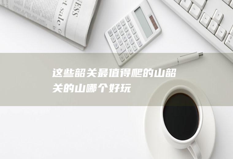 这些韶关最值得爬的山韶关的山哪个好玩