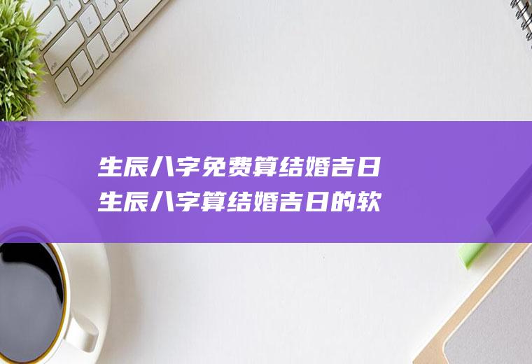 生辰八字免费算结婚吉日生辰八字算结婚吉日的软件