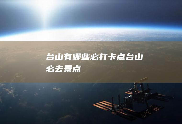 台山有哪些必打卡点台山必去景点