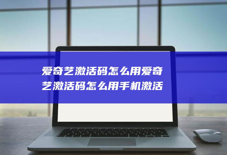 爱奇艺激活码怎么用爱奇艺激活码怎么用手机激活