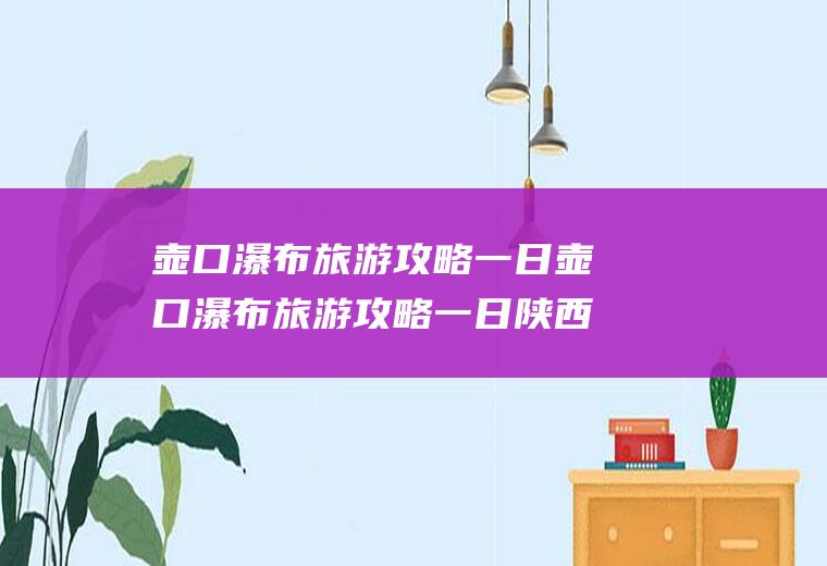 壶口瀑布旅游攻略一日壶口瀑布旅游攻略一日陕西侧壶口瀑布到山西旅游