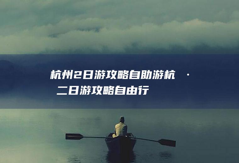 杭州2日游攻略自助游杭州二日游攻略自由行
