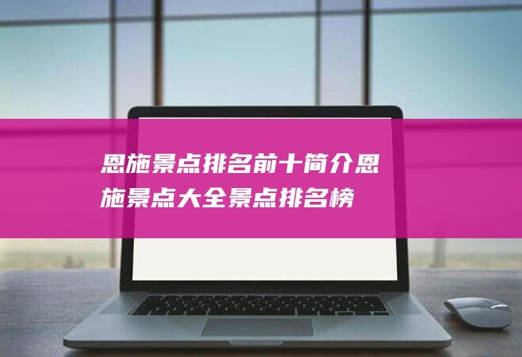 恩施景点排名前十简介恩施景点大全景点排名榜