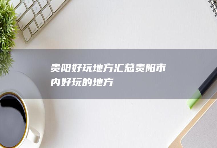 贵阳好玩地方汇总贵阳市内好玩的地方