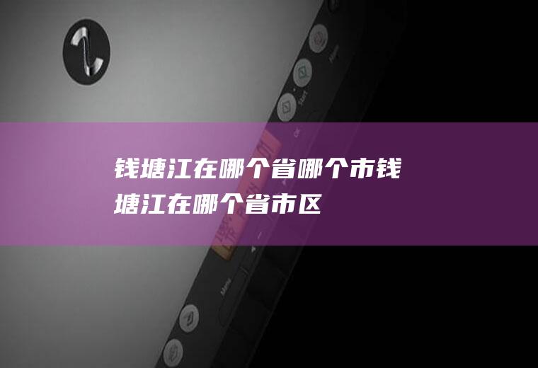 钱塘江在哪个省哪个市钱塘江在哪个省市区