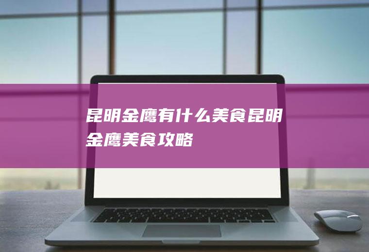 昆明金鹰有什么美食昆明金鹰美食攻略