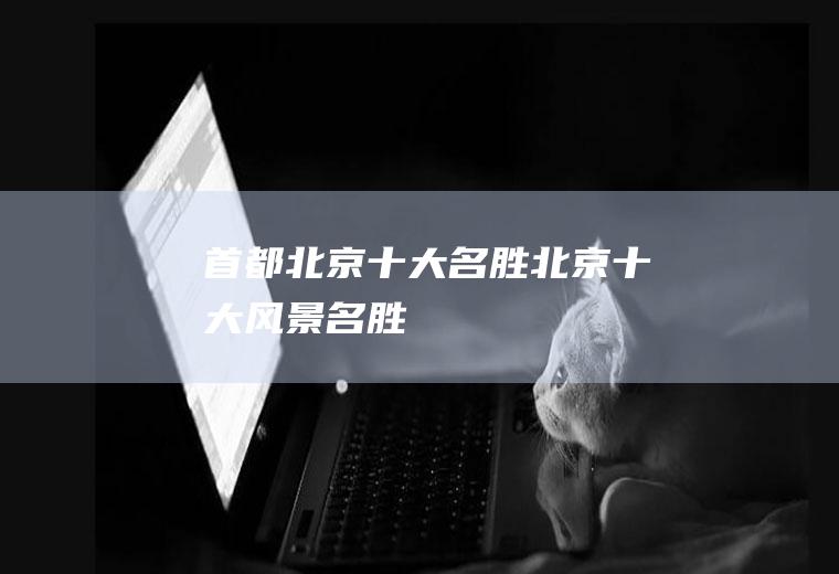 首都北京十大名胜北京十大风景名胜